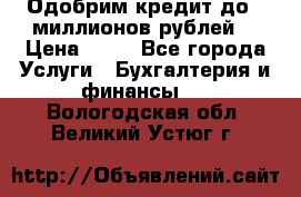 Одобрим кредит до 3 миллионов рублей. › Цена ­ 15 - Все города Услуги » Бухгалтерия и финансы   . Вологодская обл.,Великий Устюг г.